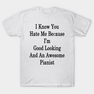 I Know You Hate Me Because I'm Good Looking And An Awesome Pianist T-Shirt